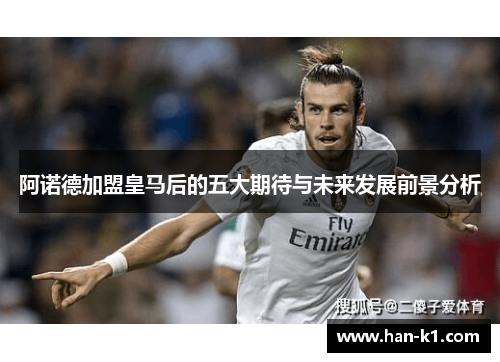 阿诺德加盟皇马后的五大期待与未来发展前景分析