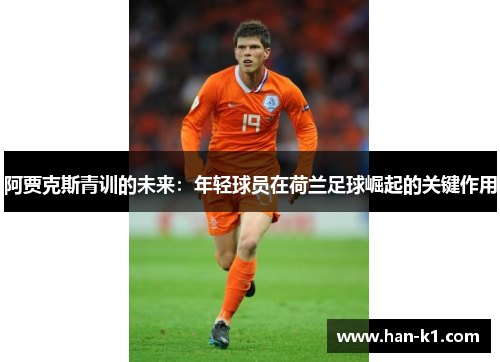 阿贾克斯青训的未来：年轻球员在荷兰足球崛起的关键作用