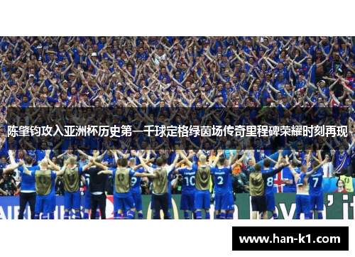 陈肇钧攻入亚洲杯历史第一千球定格绿茵场传奇里程碑荣耀时刻再现