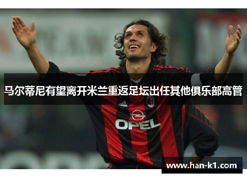 马尔蒂尼有望离开米兰重返足坛出任其他俱乐部高管 马尔蒂尼有望离开米兰重返足坛出任其他俱乐部高管