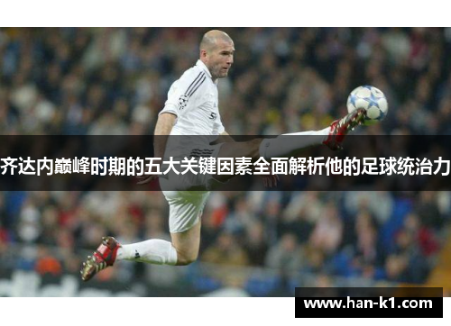 齐达内巅峰时期的五大关键因素全面解析他的足球统治力