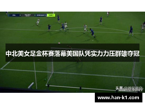 中北美女足金杯赛落幕美国队凭实力力压群雄夺冠
