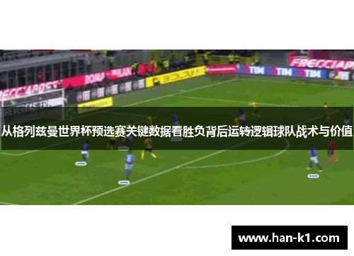 从格列兹曼世界杯预选赛关键数据看胜负背后运转逻辑球队战术与价值 从格列兹曼世界杯预选赛关键数据看胜负背后运转逻辑球队战术与价值