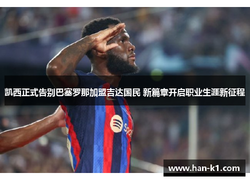凯西正式告别巴塞罗那加盟吉达国民 新篇章开启职业生涯新征程