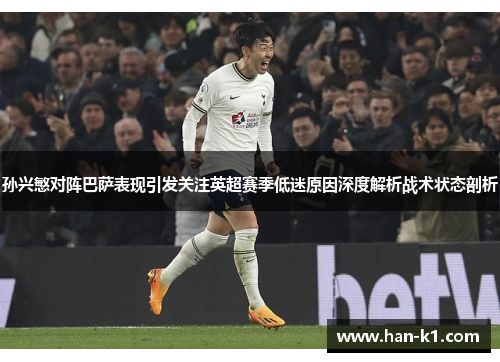 孙兴慜对阵巴萨表现引发关注英超赛季低迷原因深度解析战术状态剖析