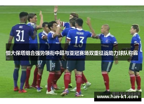 恒大保塔组合强势领衔中超与亚冠赛场双重征战助力球队称霸