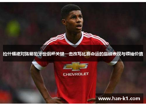 拉什福德对阵葡萄牙世俱杯关键一击改写比赛命运的巅峰表现与领袖价值 拉什福德对阵葡萄牙世俱杯关键一击改写比赛命运的巅峰表现与领袖价值