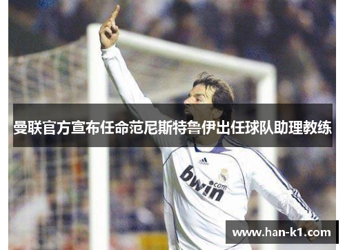 曼联官方宣布任命范尼斯特鲁伊出任球队助理教练