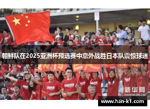 朝鲜队在2025亚洲杯预选赛中意外战胜日本队震惊球迷