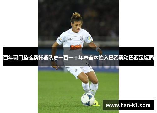 百年豪门坠落桑托斯队史一百一十年来首次降入巴乙震动巴西足坛局