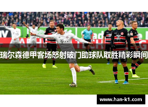 瑞尔森德甲客场怒射破门助球队取胜精彩瞬间