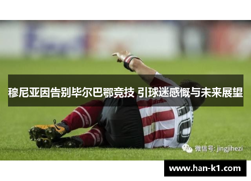 穆尼亚因告别毕尔巴鄂竞技 引球迷感慨与未来展望